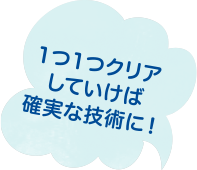 1つ1つクリアしていけば確実な技術に！