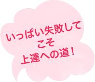 いっぱい失敗してこそ上達への道！